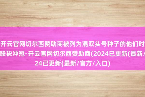 开云官网切尔西赞助商被列为混双头号种子的他们时隔八年再次联袂冲冠-开云官网切尔西赞助商(2024已更新(最新/官方/入口)