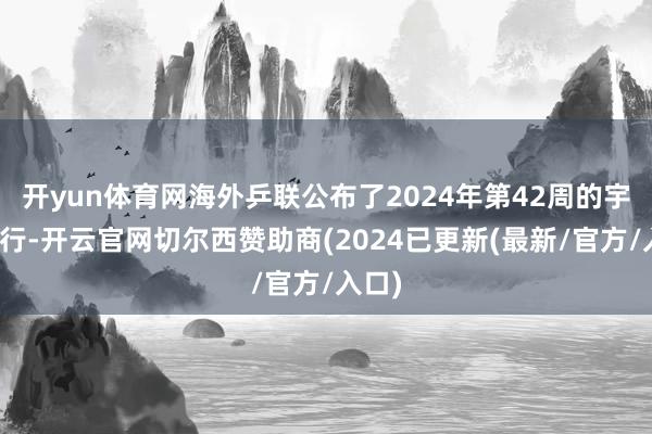 开yun体育网海外乒联公布了2024年第42周的宇宙排行-开云官网切尔西赞助商(2024已更新(最新/官方/入口)