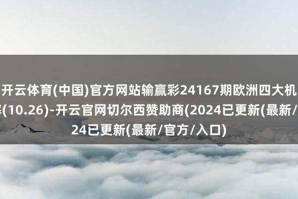 开云体育(中国)官方网站输赢彩24167期欧洲四大机构最新赔率(10.26)-开云官网切尔西赞助商(2024已更新(最新/官方/入口)