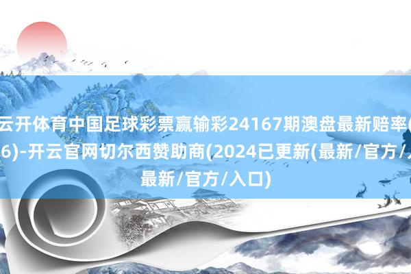 云开体育中国足球彩票赢输彩24167期澳盘最新赔率(10.26)-开云官网切尔西赞助商(2024已更新(最新/官方/入口)