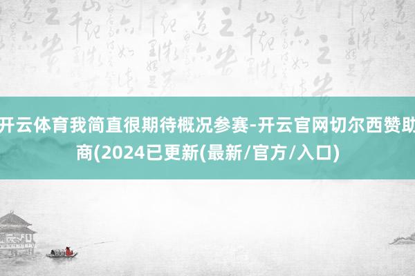 开云体育我简直很期待概况参赛-开云官网切尔西赞助商(2024已更新(最新/官方/入口)