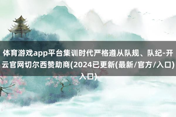 体育游戏app平台集训时代严格遵从队规、队纪-开云官网切尔西赞助商(2024已更新(最新/官方/入口)