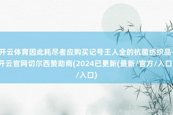 开云体育因此耗尽者应购买记号王人全的抗菌纺织品-开云官网切尔西赞助商(2024已更新(最新/官方/入口)