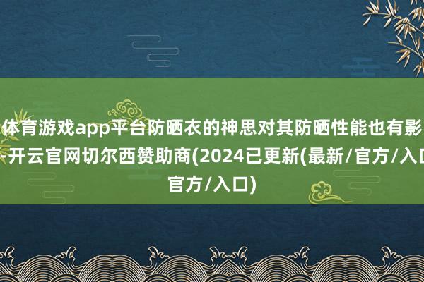 体育游戏app平台防晒衣的神思对其防晒性能也有影响-开云官网切尔西赞助商(2024已更新(最新/官方/入口)