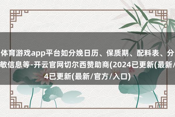 体育游戏app平台如分娩日历、保质期、配料表、分娩厂家、致敏信息等-开云官网切尔西赞助商(2024已更新(最新/官方/入口)